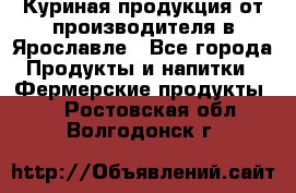 Куриная продукция от производителя в Ярославле - Все города Продукты и напитки » Фермерские продукты   . Ростовская обл.,Волгодонск г.